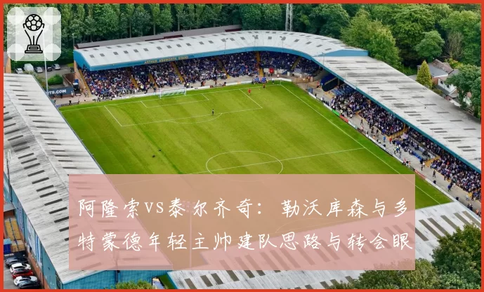 阿隆索vs泰尔齐奇:勒沃库森与多特蒙德年轻主帅建队思路与转会眼光对比