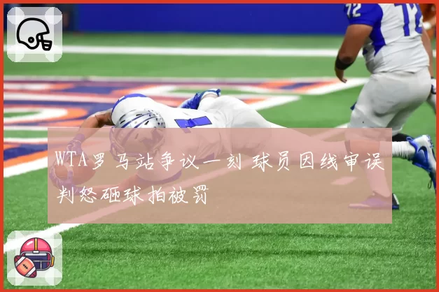 WTA罗马站争议一刻 球员因线审误判怒砸球拍被罚