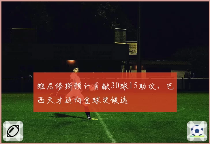 维尼修斯预计贡献30球15助攻,巴西天才迈向金球奖候选