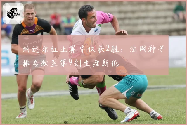纳达尔红土赛季仅获2胜,法网种子排名跌至第9创生涯新低