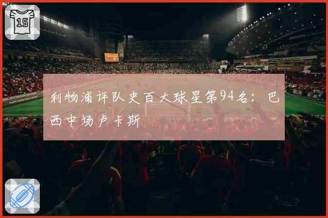 利物浦评队史百大球星第94名：巴西中场卢卡斯