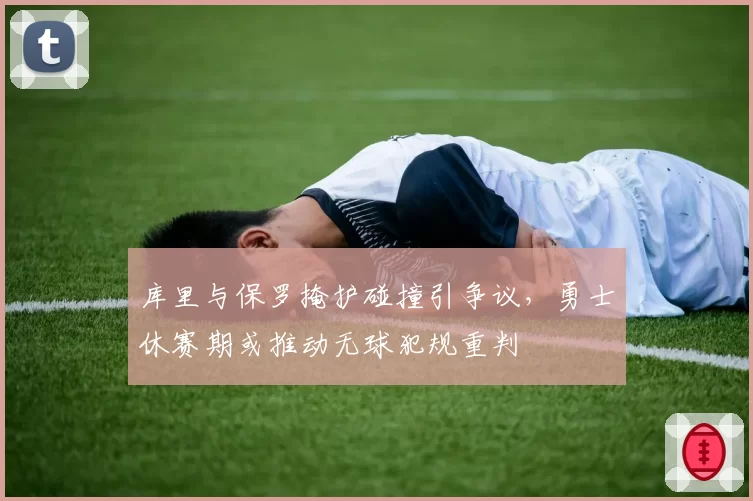 库里与保罗掩护碰撞引争议，勇士休赛期或推动无球犯规重判