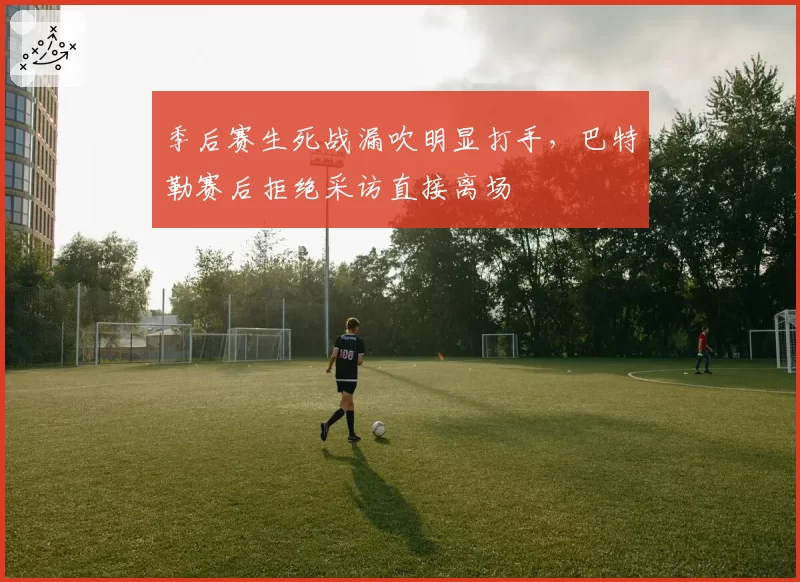 季后赛生死战漏吹明显打手，巴特勒赛后拒绝采访直接离场