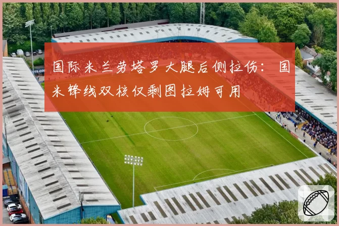 国际米兰劳塔罗大腿后侧拉伤:国米锋线双核仅剩图拉姆可用
