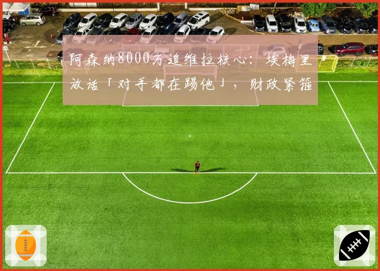 阿森纳8000万追维拉核心：埃梅里放话「对手都在踢他」，财政紧箍咒逼卖家底