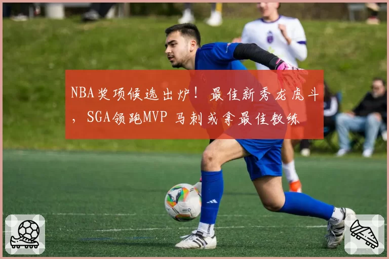 NBA奖项候选出炉！最佳新秀龙虎斗，SGA领跑MVP 马刺或拿最佳教练