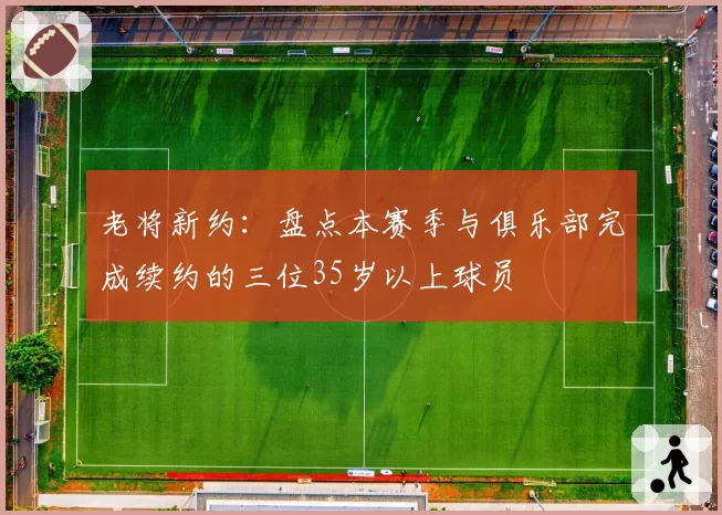 老将新约:盘点本赛季与俱乐部完成续约的三位35岁以上球员