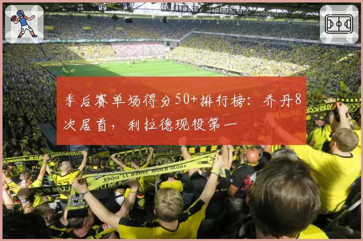 季后赛单场得分50+排行榜：乔丹8次居首，利拉德现役第一