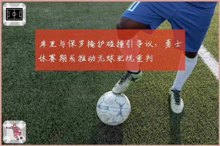 库里与保罗掩护碰撞引争议，勇士休赛期或推动无球犯规重判