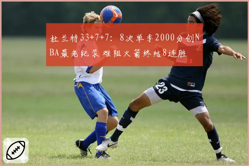 杜兰特33+7+7：8次单季2000分创NBA最老纪录 难阻火箭终结8连胜