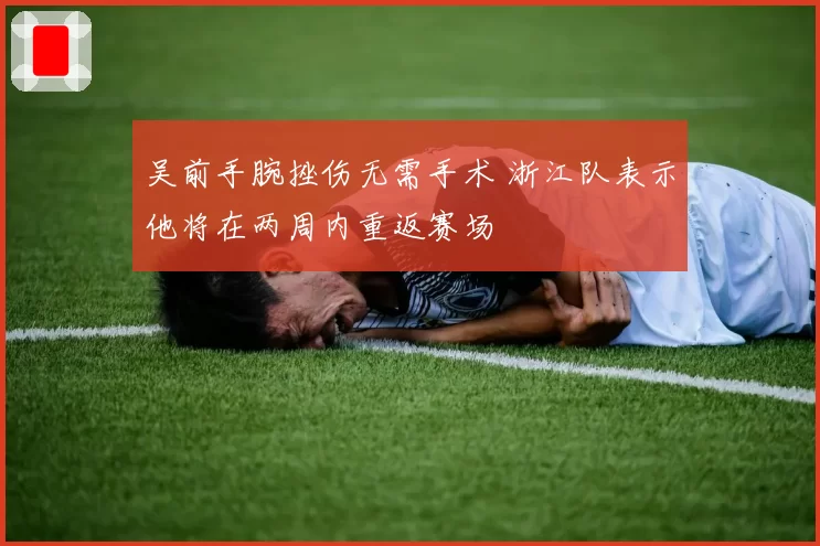 吴前手腕挫伤无需手术 浙江队表示他将在两周内重返赛场