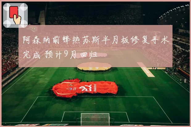 阿森纳前锋热苏斯半月板修复手术完成 预计9月回归