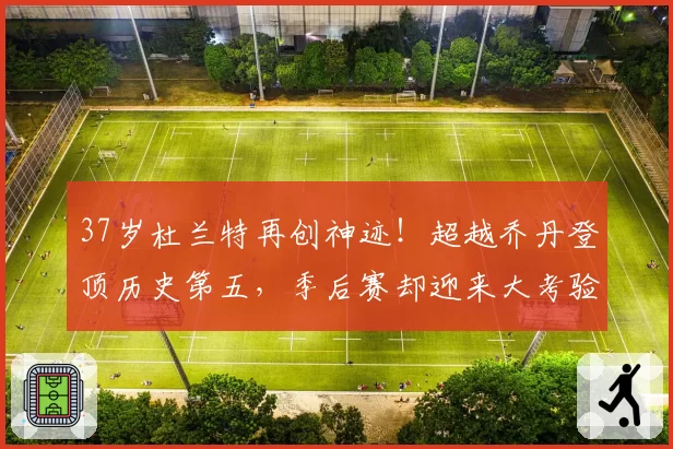 37岁杜兰特再创神迹！超越乔丹登顶历史第五，季后赛却迎来大考验