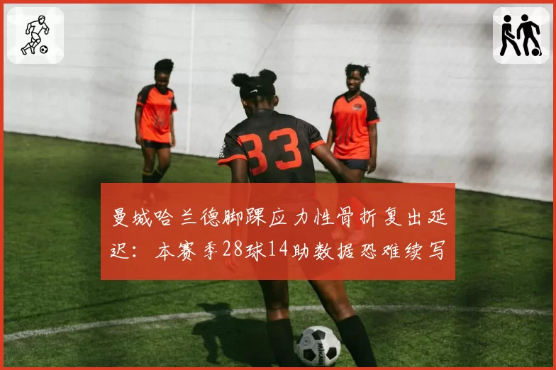 曼城哈兰德脚踝应力性骨折复出延迟:本赛季28球14助数据恐难续写