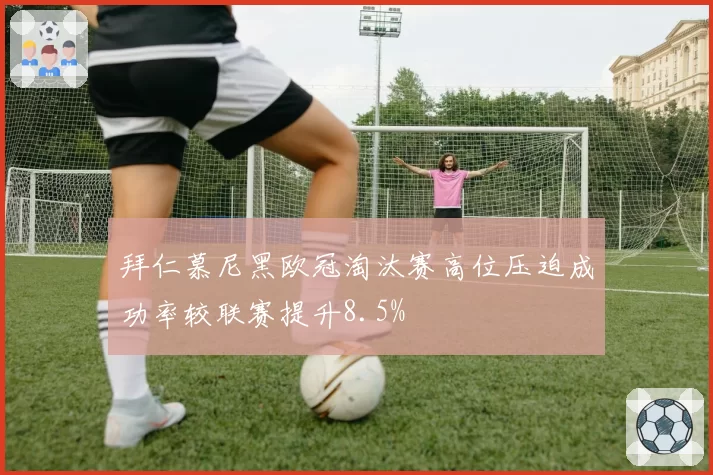 拜仁慕尼黑欧冠淘汰赛高位压迫成功率较联赛提升8.5%