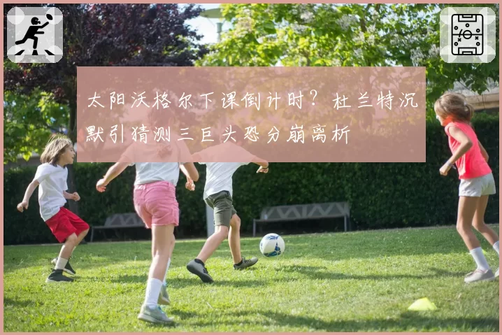 太阳沃格尔下课倒计时？杜兰特沉默引猜测三巨头恐分崩离析