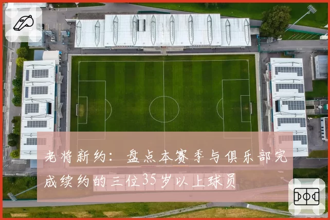 老将新约:盘点本赛季与俱乐部完成续约的三位35岁以上球员