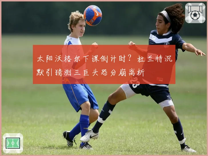 太阳沃格尔下课倒计时？杜兰特沉默引猜测三巨头恐分崩离析