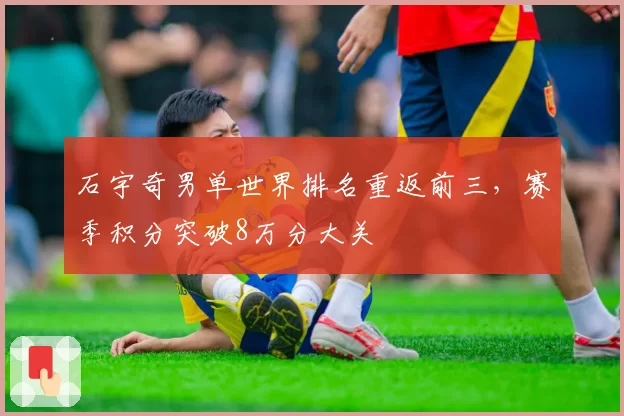 石宇奇男单世界排名重返前三，赛季积分突破8万分大关