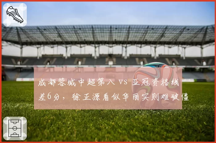 成都蓉城中超第八 vs 亚冠资格线差6分，徐正源看似华丽实则难破僵局