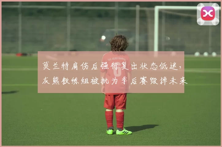 莫兰特肩伤后强行复出状态低迷,灰熊教练组被批为季后赛毁掉未来