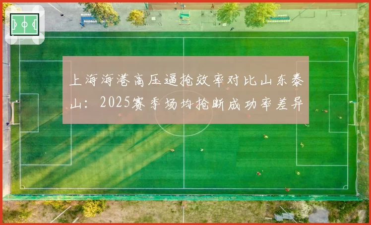 上海海港高压逼抢效率对比山东泰山：2025赛季场均抢断成功率差异明显