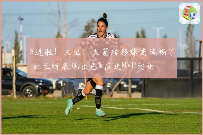 8连胜！火记：火箭转移球更流畅了 杜兰特表现出色&应进MVP讨论