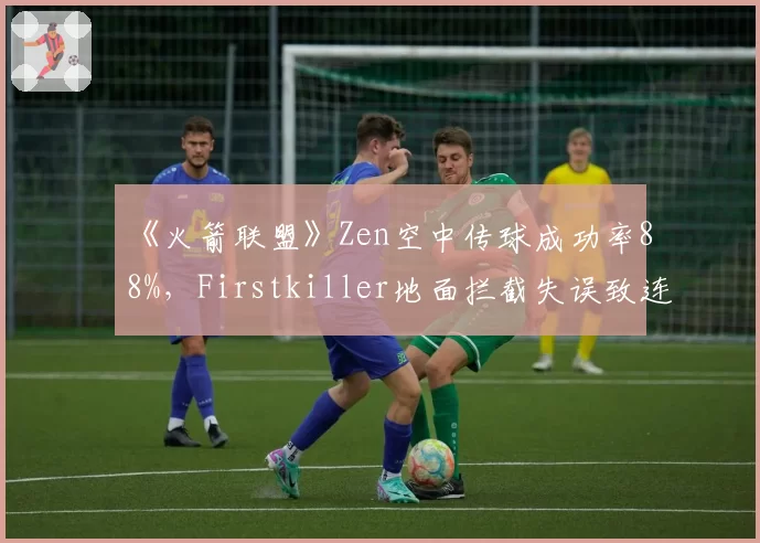 《火箭联盟》Zen空中传球成功率88%,Firstkiller地面拦截失误致连丢两球