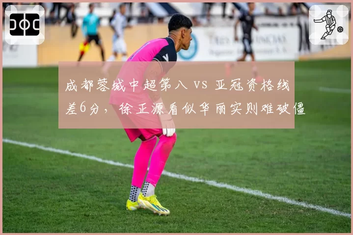成都蓉城中超第八 vs 亚冠资格线差6分，徐正源看似华丽实则难破僵局
