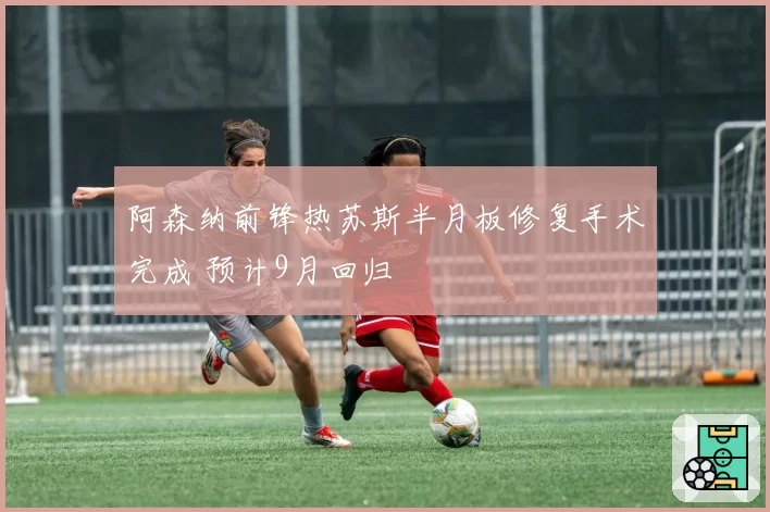 阿森纳前锋热苏斯半月板修复手术完成 预计9月回归