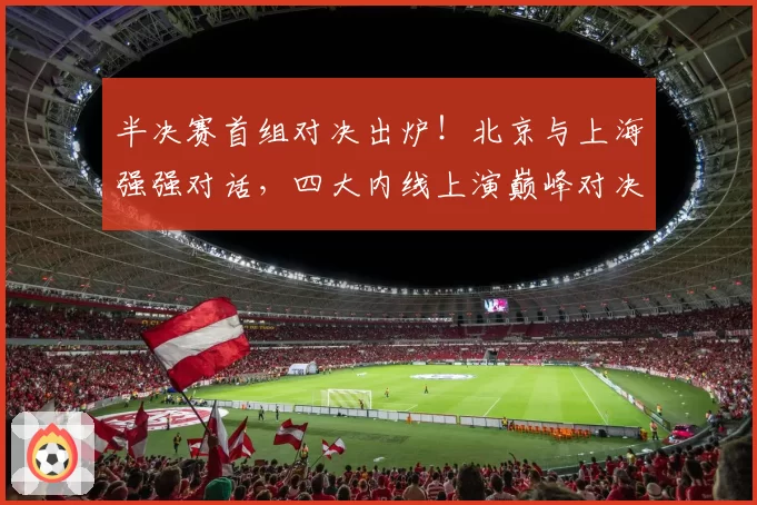 半决赛首组对决出炉！北京与上海强强对话，四大内线上演巅峰对决
