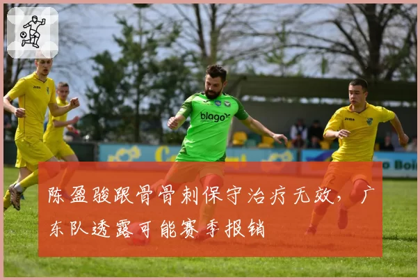 陈盈骏跟骨骨刺保守治疗无效,广东队透露可能赛季报销