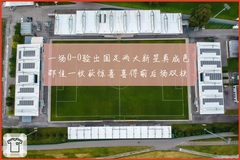 一场0-0验出国足两大新星真成色 邵佳一收获惊喜 喜得前后场双核