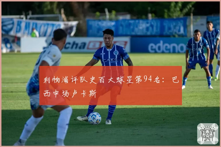 利物浦评队史百大球星第94名：巴西中场卢卡斯