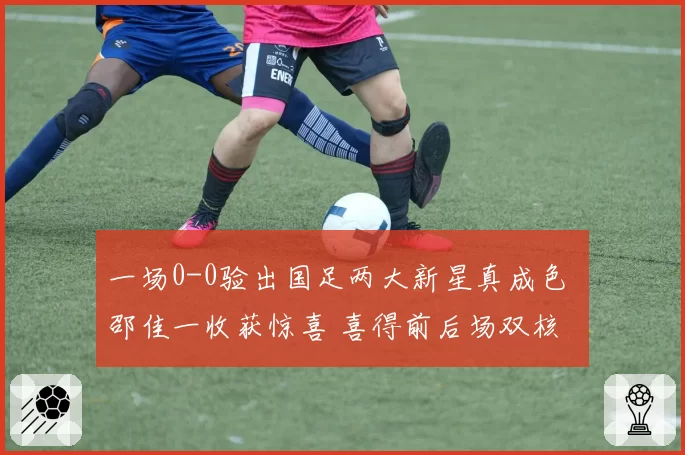 一场0-0验出国足两大新星真成色 邵佳一收获惊喜 喜得前后场双核