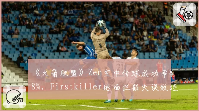 《火箭联盟》Zen空中传球成功率88%,Firstkiller地面拦截失误致连丢两球