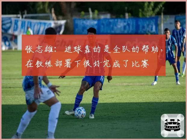 张志雄：进球靠的是全队的帮助，在教练部署下很好完成了比赛