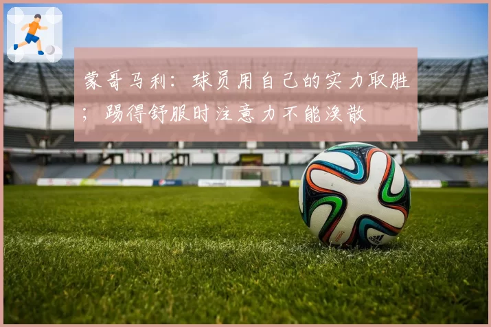 蒙哥马利:球员用自己的实力取胜;踢得舒服时注意力不能涣散