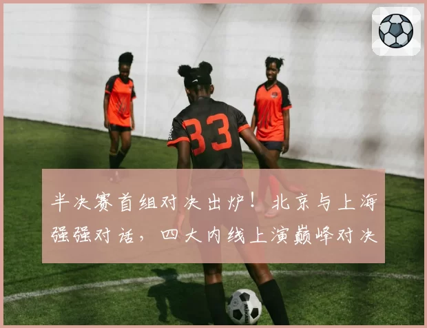 半决赛首组对决出炉！北京与上海强强对话，四大内线上演巅峰对决