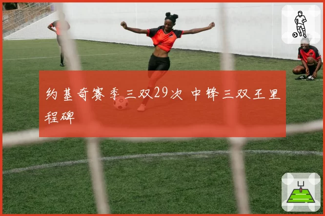 约基奇赛季三双29次 中锋三双王里程碑