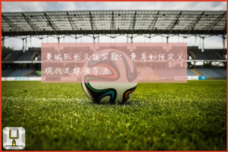 曼城队长交接实验：费鸟如何定义现代足球领导力