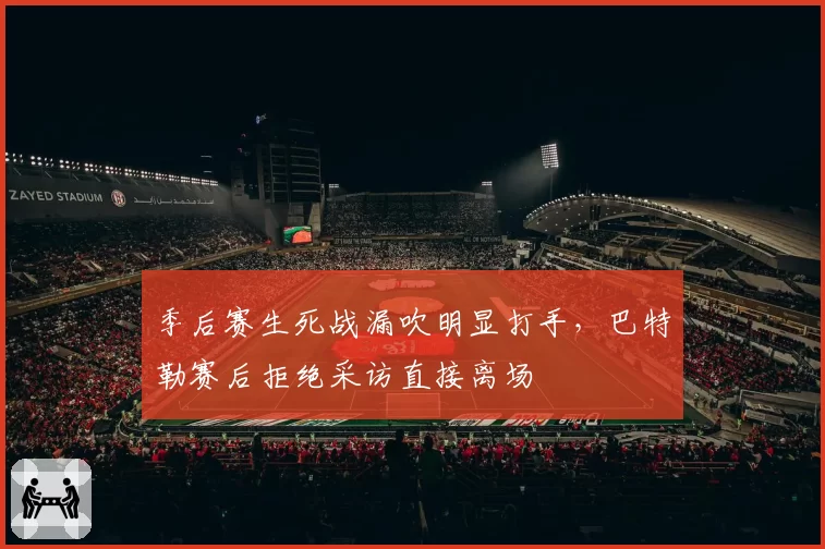 季后赛生死战漏吹明显打手，巴特勒赛后拒绝采访直接离场