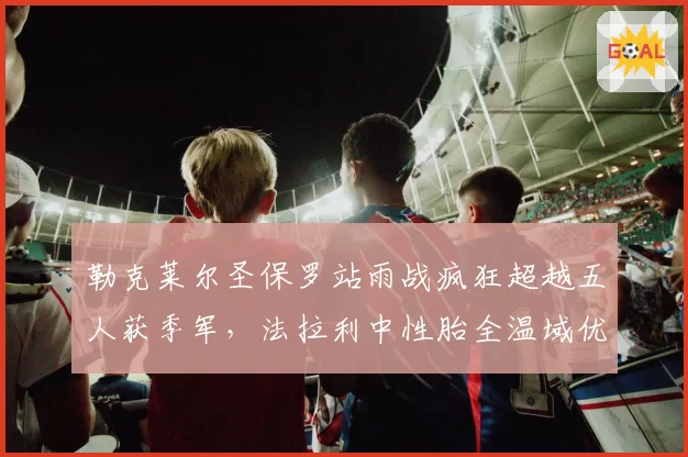 勒克莱尔圣保罗站雨战疯狂超越五人获季军，法拉利中性胎全温域优势尽显