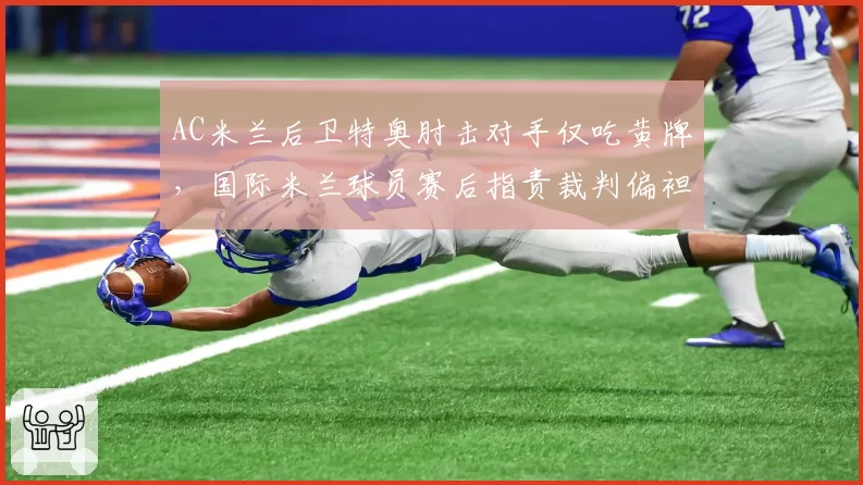 AC米兰后卫特奥肘击对手仅吃黄牌，国际米兰球员赛后指责裁判偏袒