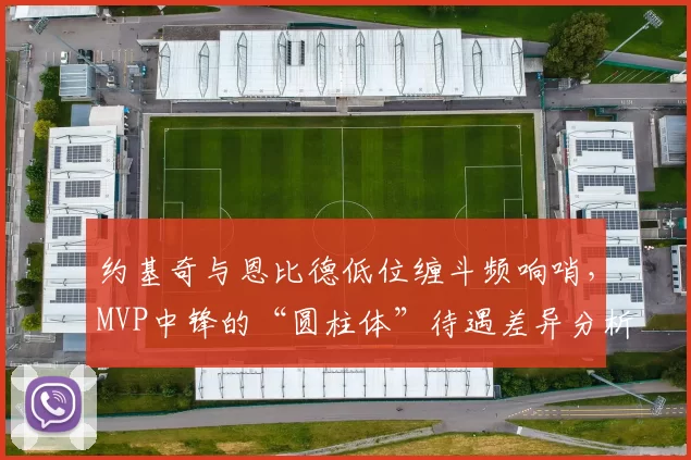 约基奇与恩比德低位缠斗频响哨，MVP中锋的“圆柱体”待遇差异分析