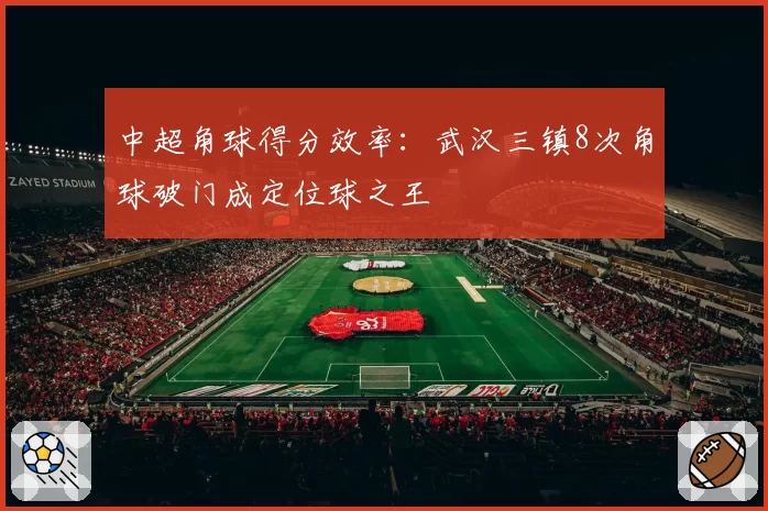 中超角球得分效率:武汉三镇8次角球破门成定位球之王