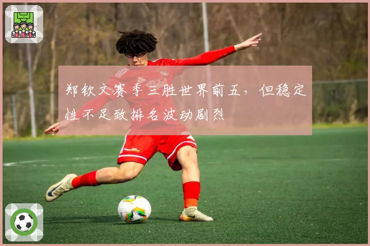 郑钦文赛季三胜世界前五，但稳定性不足致排名波动剧烈