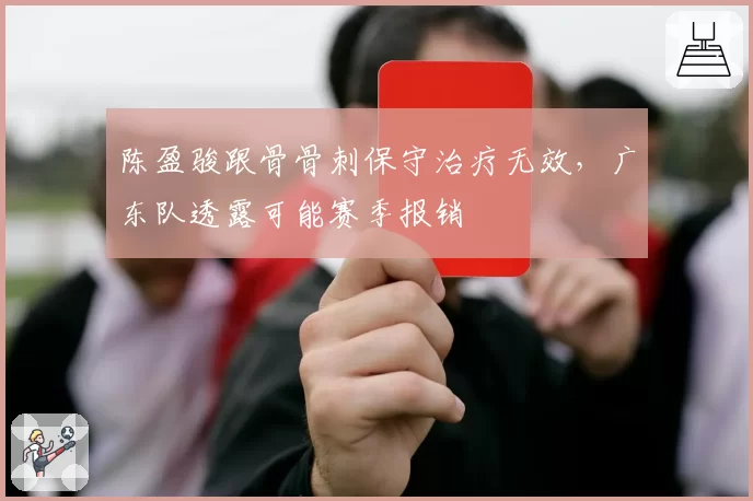 陈盈骏跟骨骨刺保守治疗无效,广东队透露可能赛季报销