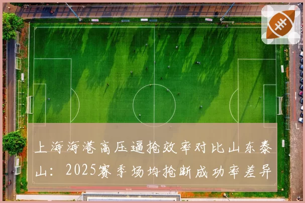 上海海港高压逼抢效率对比山东泰山：2025赛季场均抢断成功率差异明显
